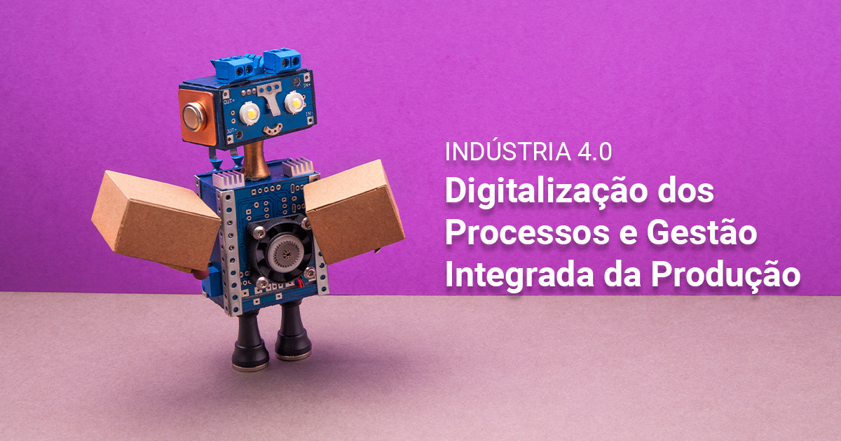 Indústria 4.0, Digitalização dos Processos e Gestão Integrada da Produção